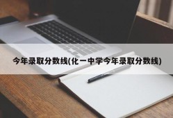 今年录取分数线(化一中学今年录取分数线)