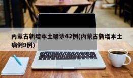 内蒙古新增本土确诊42例(内蒙古新增本土病例9例)