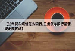 【兰州货车疫情怎么限行,兰州货车限行最新规定图区域】