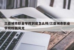 三亚城市职业学院到底怎么样/三亚城市职业学院校园风光