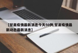 【甘肃疫情最新消息今天50例,甘肃疫情最新动态最新消息】