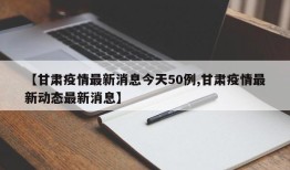 【甘肃疫情最新消息今天50例,甘肃疫情最新动态最新消息】