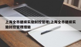 上海全市继续实施封控管理/上海全市继续实施封控管理措施