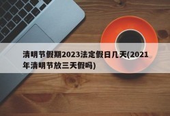 清明节假期2023法定假日几天(2021年清明节放三天假吗)