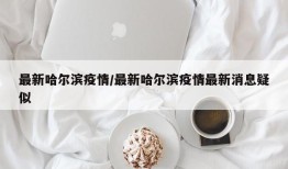 最新哈尔滨疫情/最新哈尔滨疫情最新消息疑似