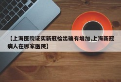 【上海医院证实新冠检出确有增加,上海新冠病人在哪家医院】