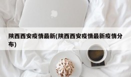 陕西西安疫情最新(陕西西安疫情最新疫情分布)