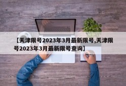 【天津限号2023年3月最新限号,天津限号2023年3月最新限号查询】
