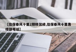 【信保春风十里2期精装修,信保春风十里售楼部电话】