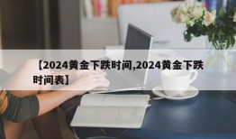 【2024黄金下跌时间,2024黄金下跌时间表】