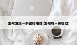 常州发现一例密接阳性(常州有一例疑似)