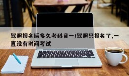 驾照报名后多久考科目一/驾照只报名了,一直没有时间考试