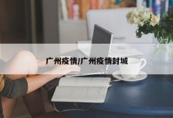 广州疫情/广州疫情封城
