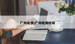 广州疫情/广州疫情封城