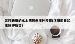 沈阳新增的本土病例未接种疫苗(沈阳即日起未接种疫苗)