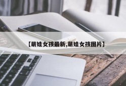 【萌娃女孩最新,萌娃女孩图片】