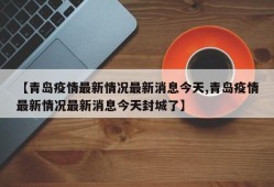 【青岛疫情最新情况最新消息今天,青岛疫情最新情况最新消息今天封城了】