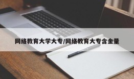 网络教育大学大专/网络教育大专含金量