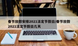 春节放假安排2021法定节假日/春节放假2021法定节假日几天