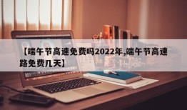【端午节高速免费吗2022年,端午节高速路免费几天】