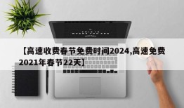 【高速收费春节免费时间2024,高速免费2021年春节22天】