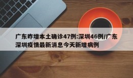 广东昨增本土确诊47例:深圳46例/广东深圳疫情最新消息今天新增病例