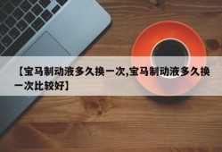 【宝马制动液多久换一次,宝马制动液多久换一次比较好】