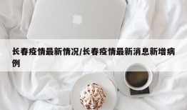 长春疫情最新情况/长春疫情最新消息新增病例
