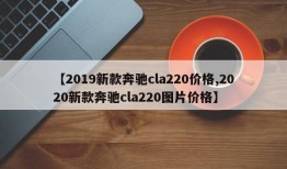 【2019新款奔驰cla220价格,2020新款奔驰cla220图片价格】