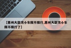 【惠州大亚湾小车限不限行,惠州大亚湾小车限不限行了】