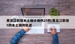 黑龙江新增本土确诊病例25例/黑龙江新增5例本土病例轨迹