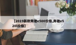 【2019新款奔驰e500价格,奔驰e520l价格】