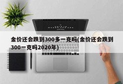 金价还会跌到300多一克吗(金价还会跌到300一克吗2020年)