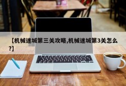 【机械迷城第三关攻略,机械迷城第3关怎么?】