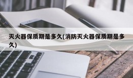 灭火器保质期是多久(消防灭火器保质期是多久)