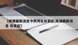 【疫情最新消息今天河北石家庄,疫情最新消息 石家庄】