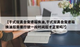【干式双离合变速箱换油,干式双离合变速箱换油后需要行驶一段时间后才正常吗?】