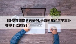 【卧室在西南方向好吗,坐西朝东的房子主卧在哪个位置好】