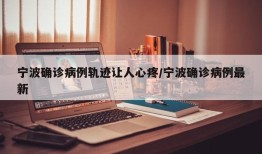 宁波确诊病例轨迹让人心疼/宁波确诊病例最新