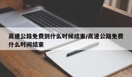 高速公路免费到什么时候结束/高速公路免费什么时间结束