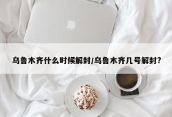 乌鲁木齐什么时候解封/乌鲁木齐几号解封?