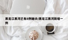 黑龙江黑河已有8例确诊/黑龙江黑河新增一例
