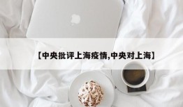 【中央批评上海疫情,中央对上海】