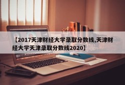 【2017天津财经大学录取分数线,天津财经大学天津录取分数线2020】