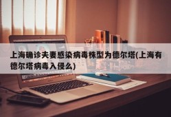 上海确诊夫妻感染病毒株型为德尔塔(上海有德尔塔病毒入侵么)