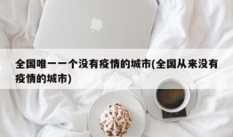 全国唯一一个没有疫情的城市(全国从来没有疫情的城市)