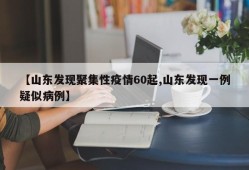 【山东发现聚集性疫情60起,山东发现一例疑似病例】