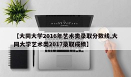 【大同大学2016年艺术类录取分数线,大同大学艺术类2017录取成绩】