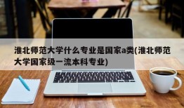 淮北师范大学什么专业是国家a类(淮北师范大学国家级一流本科专业)