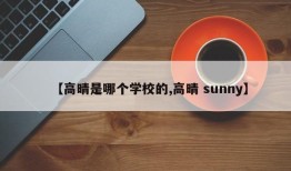 【高晴是哪个学校的,高晴 sunny】
